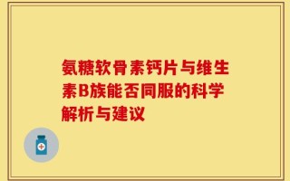 氨糖软骨素钙片与维生素B族能否同服的科学解析与建议
