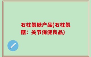 石柱氨糖产品(石柱氨糖：关节保健良品)