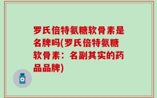 罗氏倍特氨糖软骨素是名牌吗(罗氏倍特氨糖软骨素：名副其实的药品品牌)