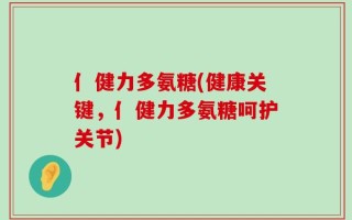 亻健力多氨糖(健康关键，亻健力多氨糖呵护关节)
