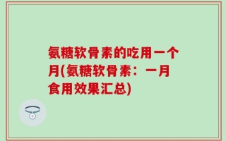 氨糖软骨素的吃用一个月(氨糖软骨素：一月食用效果汇总)