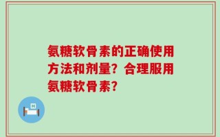 氨糖软骨素的正确使用方法和剂量？合理服用氨糖软骨素？