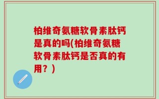 柏维奇氨糖软骨素肽钙是真的吗(柏维奇氨糖软骨素肽钙是否真的有用？)