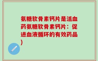 氨糖软骨素钙片是活血药氨糖软骨素钙片：促进血液循环的有效药品)