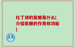 杜丁讲的氨糖是什么(介绍氨糖的作用和功能)