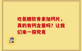 吃氨糖软骨素加钙片，真的有钙含量吗？让我们来一探究竟