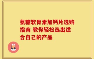 氨糖软骨素加钙片选购指南 教你轻松选出适合自己的产品