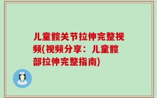 儿童髋关节拉伸完整视频(视频分享：儿童髋部拉伸完整指南)