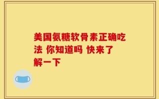 美国氨糖软骨素正确吃法 你知道吗 快来了解一下