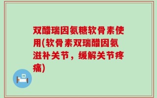 双醋瑞因氨糖软骨素使用(软骨素双瑞醋因氨滋补关节，缓解关节疼痛)