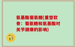 氨基酸葡氨糖(重塑软骨：葡氨糖和氨基酸对关节健康的影响)