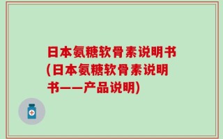 日本氨糖软骨素说明书(日本氨糖软骨素说明书——产品说明)