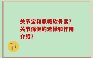 关节宝和氨糖软骨素？关节保健的选择和作用介绍？