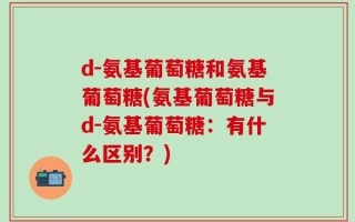 d-氨基葡萄糖和氨基葡萄糖(氨基葡萄糖与d-氨基葡萄糖：有什么区别？)