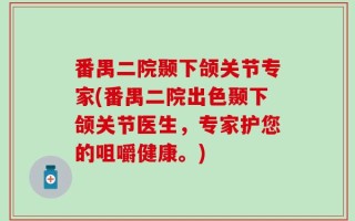 番禺二院颞下颌关节专家(番禺二院出色颞下颌关节医生，专家护您的咀嚼健康。)