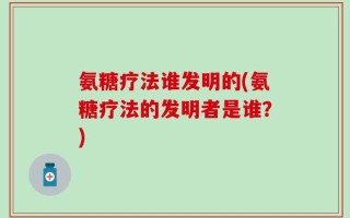 氨糖疗法谁发明的(氨糖疗法的发明者是谁？)