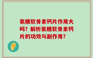 氨糖软骨素钙片作用大吗？解析氨糖软骨素钙片的功效与副作用？