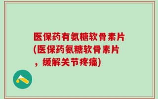 医保药有氨糖软骨素片(医保药氨糖软骨素片，缓解关节疼痛)