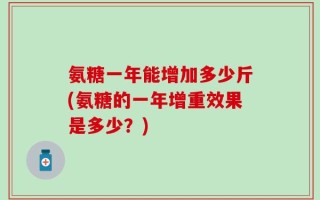 氨糖一年能增加多少斤(氨糖的一年增重效果是多少？)