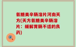 氨糖美辛肠溶片河南天方(天方氨糖美辛肠溶片：缓解胃肠不适的良药)