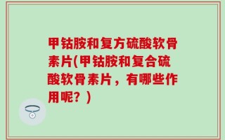 甲钴胺和复方硫酸软骨素片(甲钴胺和复合硫酸软骨素片，有哪些作用呢？)
