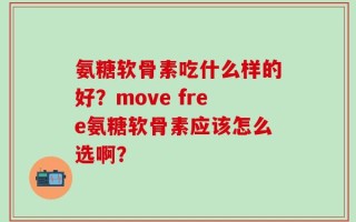 氨糖软骨素吃什么样的好？move free氨糖软骨素应该怎么选啊？