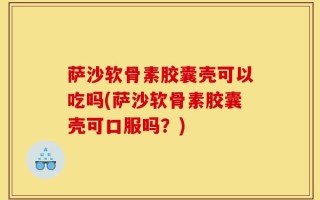 萨沙软骨素胶囊壳可以吃吗(萨沙软骨素胶囊壳可口服吗？)