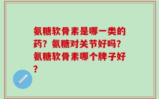 氨糖软骨素是哪一类的药？氨糖对关节好吗？氨糖软骨素哪个牌子好？