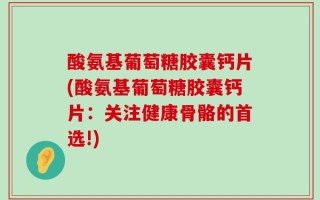 酸氨基葡萄糖胶囊钙片(酸氨基葡萄糖胶囊钙片：关注健康骨骼的首选!)