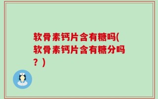 软骨素钙片含有糖吗(软骨素钙片含有糖分吗？)