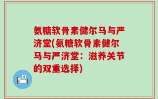 氨糖软骨素健尔马与严济堂(氨糖软骨素健尔马与严济堂：滋养关节的双重选择)