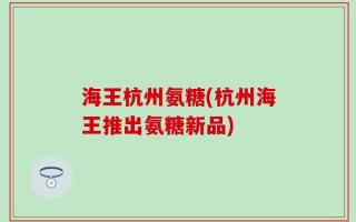 海王杭州氨糖(杭州海王推出氨糖新品)