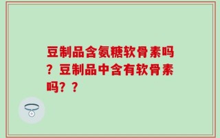 豆制品含氨糖软骨素吗？豆制品中含有软骨素吗？？