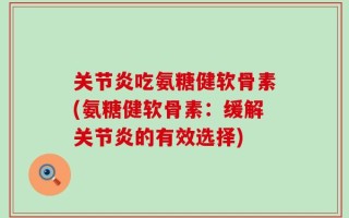 关节炎吃氨糖健软骨素(氨糖健软骨素：缓解关节炎的有效选择)