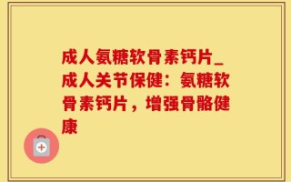 成人氨糖软骨素钙片_成人关节保健：氨糖软骨素钙片，增强骨骼健康