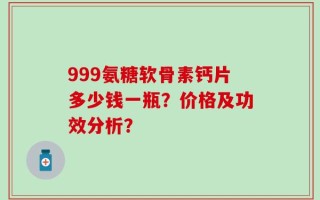 999氨糖软骨素钙片多少钱一瓶？价格及功效分析？