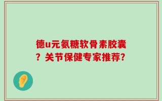 德u元氨糖软骨素胶囊？关节保健专家推荐？