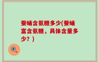 蚕蛹含氨糖多少(蚕蛹富含氨糖，具体含量多少？)