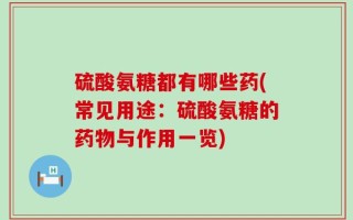 硫酸氨糖都有哪些药(常见用途：硫酸氨糖的药物与作用一览)