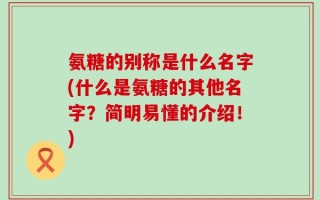 氨糖的别称是什么名字(什么是氨糖的其他名字？简明易懂的介绍！)