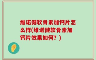 维诺健软骨素加钙片怎么样(维诺健软骨素加钙片效果如何？)