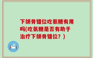 下颌骨错位吃氨糖有用吗(吃氨糖是否有助于治疗下颌骨错位？)