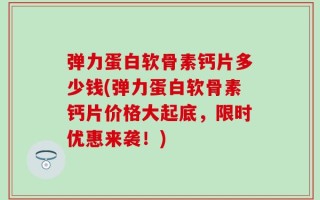 弹力蛋白软骨素钙片多少钱(弹力蛋白软骨素钙片价格大起底，限时优惠来袭！)