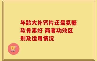 年龄大补钙片还是氨糖软骨素好 两者功效区别及适用情况