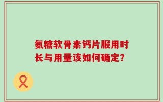 氨糖软骨素钙片服用时长与用量该如何确定？