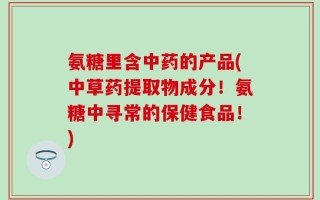 氨糖里含中药的产品(中草药提取物成分！氨糖中寻常的保健食品！)