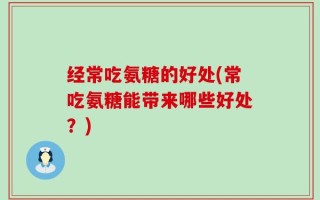 经常吃氨糖的好处(常吃氨糖能带来哪些好处？)