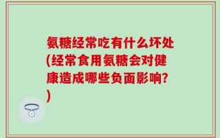 氨糖经常吃有什么坏处(经常食用氨糖会对健康造成哪些负面影响？)