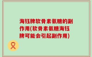 海钰牌软骨素氨糖的副作用(软骨素氨糖海钰牌可能会引起副作用)
