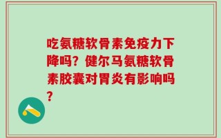 吃氨糖软骨素免疫力下降吗？健尔马氨糖软骨素胶囊对胃炎有影响吗？